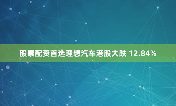 股票配资首选理想汽车港股大跌 12.84%
