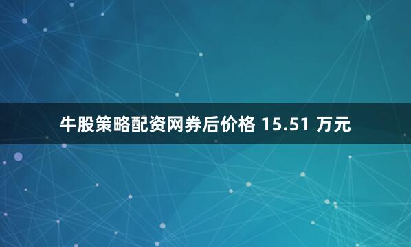牛股策略配资网券后价格 15.51 万元