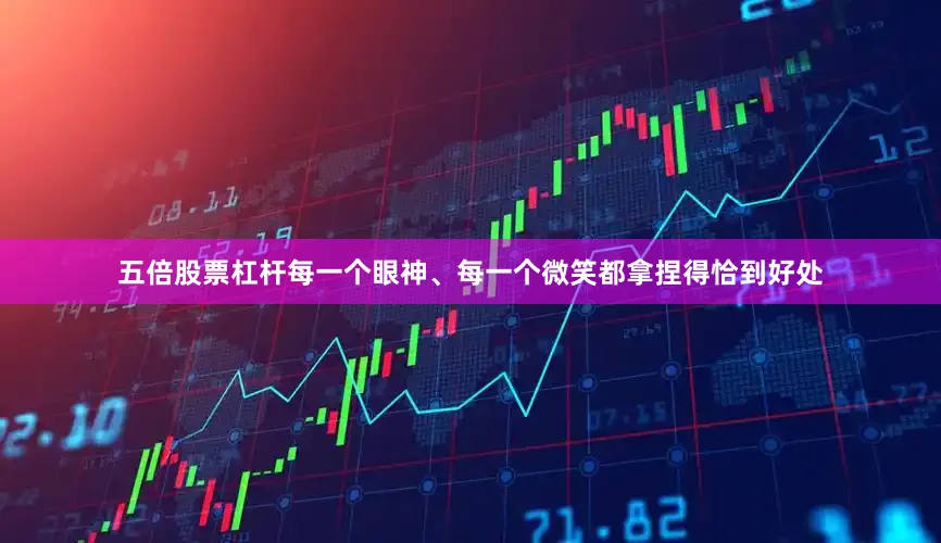 五倍股票杠杆每一个眼神、每一个微笑都拿捏得恰到好处