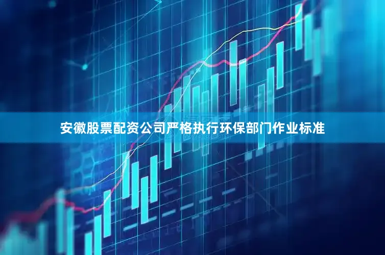 安徽股票配资公司严格执行环保部门作业标准