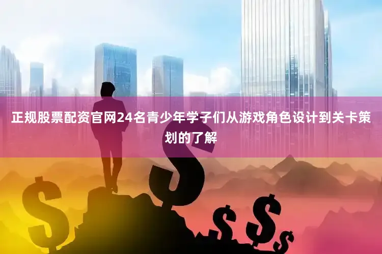 正规股票配资官网24名青少年学子们从游戏角色设计到关卡策划的了解