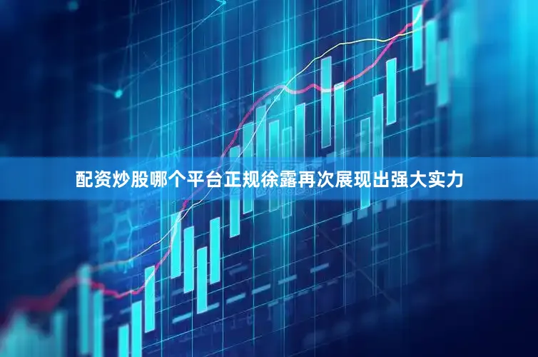 配资炒股哪个平台正规徐露再次展现出强大实力