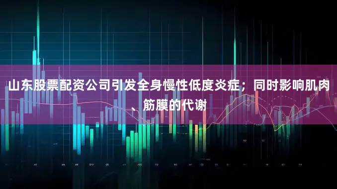 山东股票配资公司引发全身慢性低度炎症；同时影响肌肉、筋膜的代谢