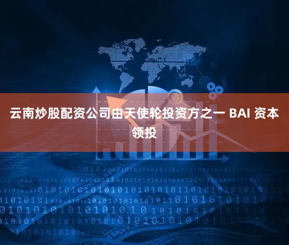 云南炒股配资公司由天使轮投资方之一 BAI 资本领投