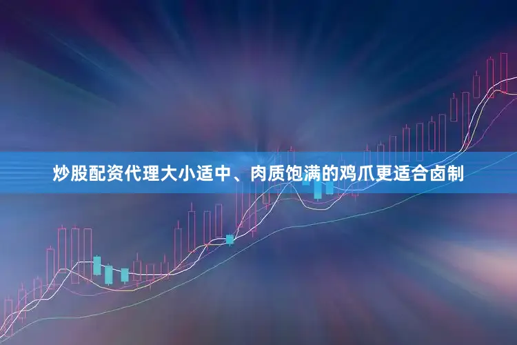 炒股配资代理大小适中、肉质饱满的鸡爪更适合卤制