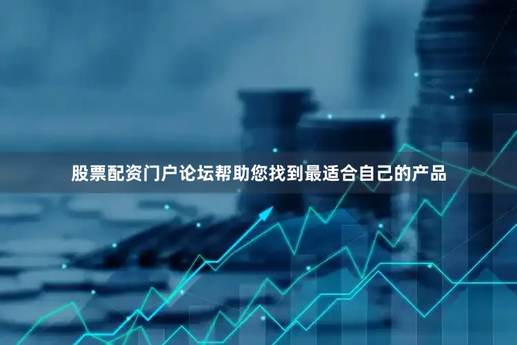 股票配资门户论坛帮助您找到最适合自己的产品
